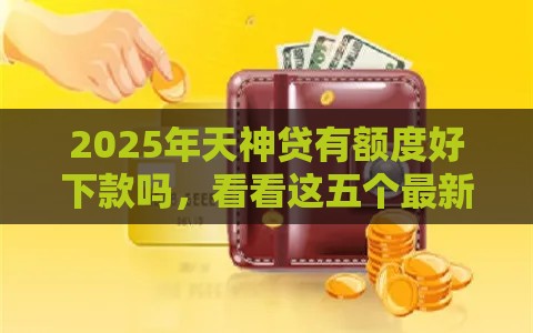 2025年天神贷有额度好下款吗，看看这五个最新网贷平台都很好借钱