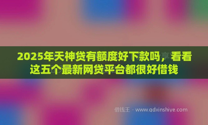 2025年天神贷有额度好下款吗，看看这五个最新网贷平台都很好借钱