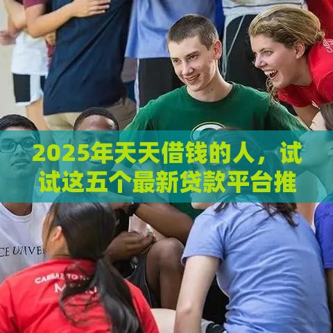 2025年天天借钱的人，试试这五个最新贷款平台推广赚佣金