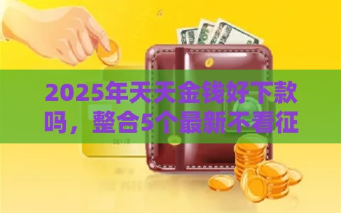 2025年天天金钱好下款吗，整合5个最新不看征信的网贷平台最容易通过的