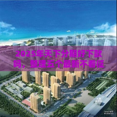 2025年天下分期好下款吗，整理五个最新不看征信大数据的贷款平台