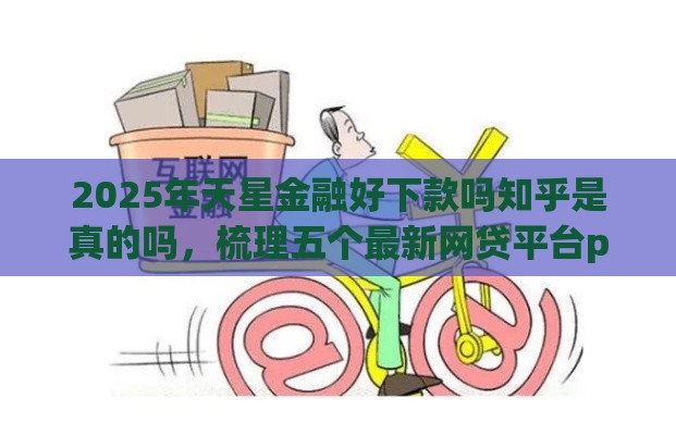2025年天星金融好下款吗知乎是真的吗，梳理五个最新网贷平台p2p