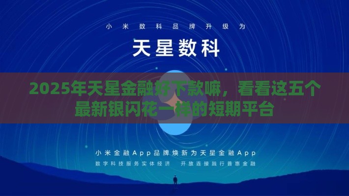 2025年天星金融好下款嘛，看看这五个最新银闪花一样的短期平台