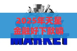 2025年天星金融好下款嘛，看看这五个最新银闪花一样的短期平台