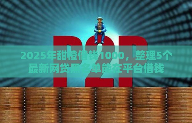2025年甜橙借钱1000，整理5个最新网贷黑名单能在平台借钱
