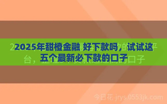 2025年甜橙金融 好下款吗，试试这五个最新必下款的口子