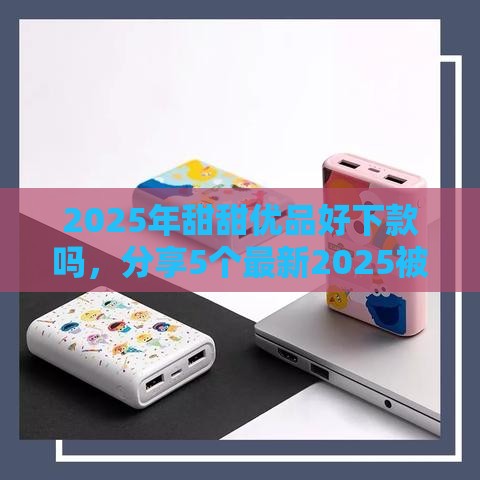 2025年甜甜优品好下款吗，分享5个最新2025被风控了必下的口子