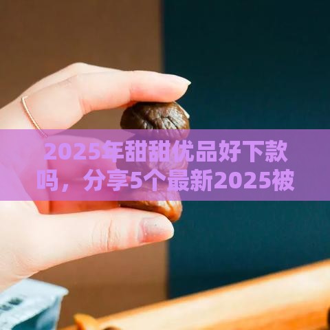 2025年甜甜优品好下款吗，分享5个最新2025被风控了必下的口子