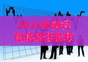 2025年通过微信借钱能找见人吗，整理5个最新平台比较好贷款