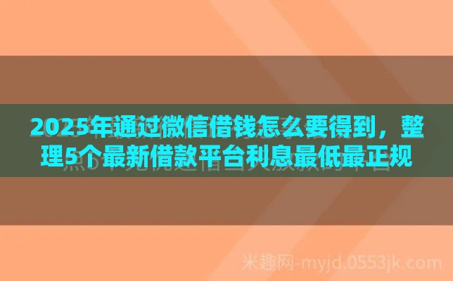 2025年通过微信借钱怎么要得到，整理5个最新借款平台利息最低最正规放款最快