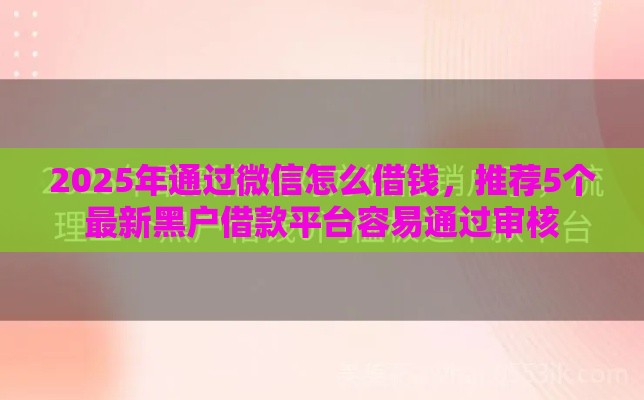 2025年通过微信怎么借钱,推荐5个最新黑户借款平台容易通过审核 2025年通过微信怎么借钱,推荐5个最新黑户借款平台容易通过审核