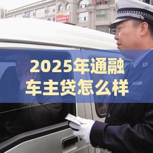 2025年通融车主贷怎么样好下款吗，整合5个最新平台借款容易通过不看征信的
