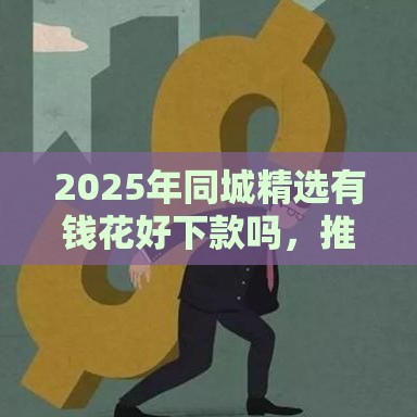 2025年同城精选有钱花好下款吗，推荐五个最新网贷平台借款最容易