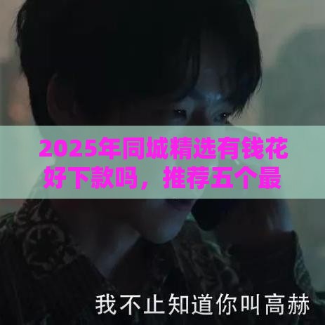 2025年同城精选有钱花好下款吗，推荐五个最新网贷平台借款最容易