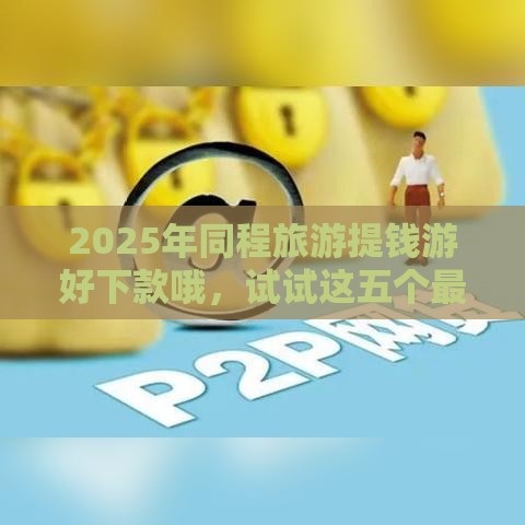 2025年同程旅游提钱游好下款哦，试试这五个最新正规网贷平台排名不分先后