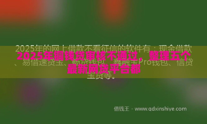 2025年铜钱贷审核不通过，整理五个最新网贷平台都