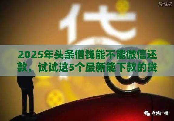 2025年头条借钱能不能微信还款，试试这5个最新能下款的贷款平台