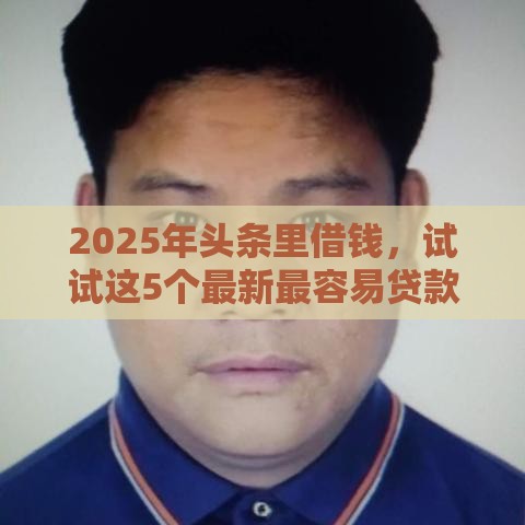 2025年头条里借钱，试试这5个最新最容易贷款的平台