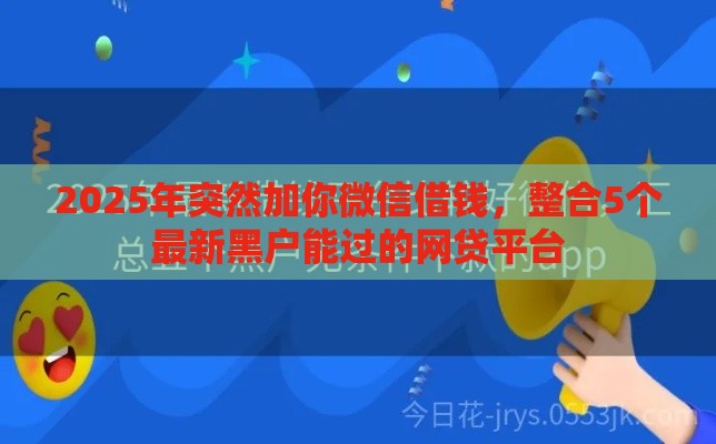 2025年突然加你微信借钱，整合5个最新黑户能过的网贷平台