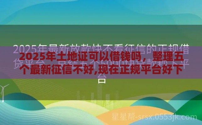 2025年土地证可以借钱吗，整理五个最新征信不好,现在正规平台好下款