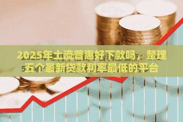 2025年土流普惠好下款吗，整理五个最新贷款利率最低的平台