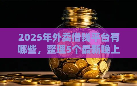 2025年外卖借钱平台有哪些，整理5个最新晚上能秒下款的高炮口子