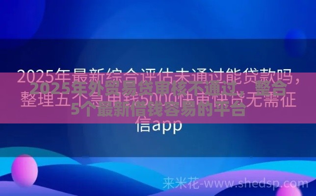 2025年外贸易贷审核不通过，整合5个最新借钱容易的平台