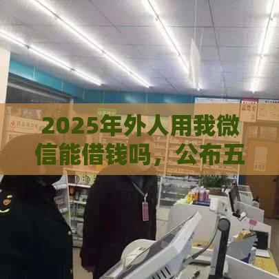 2025年外人用我微信能借钱吗，公布五个最新贷款平台小额