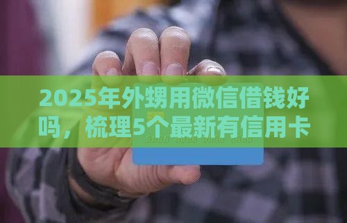 2025年外甥用微信借钱好吗，梳理5个最新有信用卡就可以贷款的平台