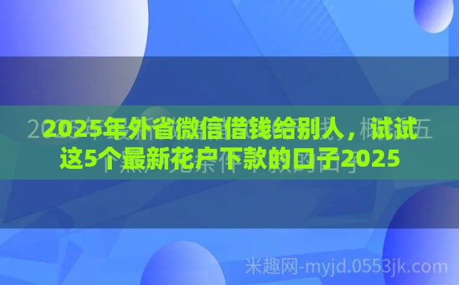 2025年外省微信借钱给别人，试试这5个最新花户下款的口子2025