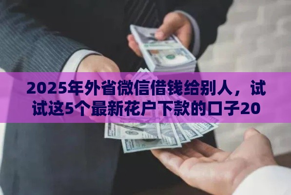 2025年外省微信借钱给别人，试试这5个最新花户下款的口子2025