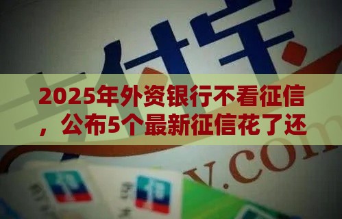 2025年外资银行不看征信，公布5个最新征信花了还能借钱的平台
