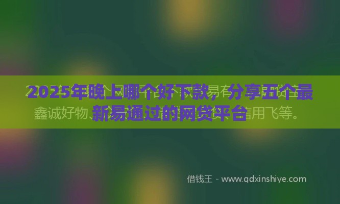 2025年晚上哪个好下款，分享五个最新易通过的网贷平台