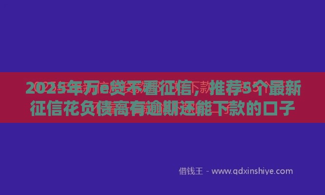 2025年万e贷不看征信，推荐5个最新征信花负债高有逾期还能下款的口子