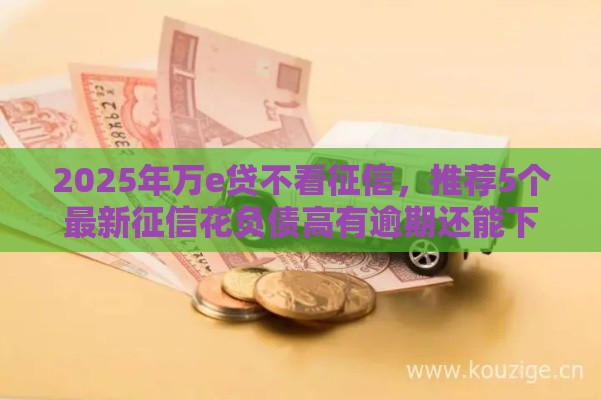 2025年万e贷不看征信，推荐5个最新征信花负债高有逾期还能下款的口子