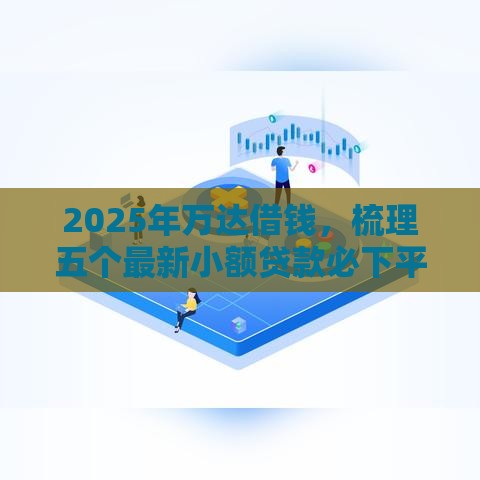 2025年万达借钱，梳理五个最新小额贷款必下平台