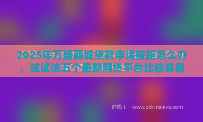 2025年万盛商城贷款申请被拒怎么办，试试这五个最新网贷平台比较容易通过的