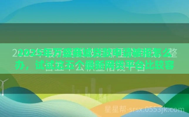 2025年万盛商城贷款申请被拒怎么办，试试这五个最新网贷平台比较容易通过的
