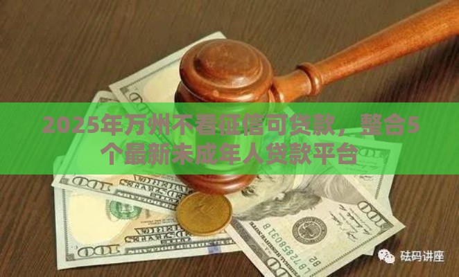 2025年万州不看征信可贷款，整合5个最新未成年人贷款平台
