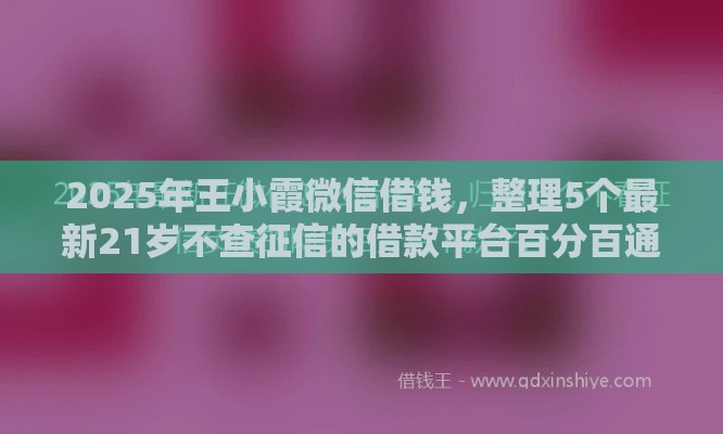 2025年王小霞微信借钱，整理5个最新21岁不查征信的借款平台百分百通过