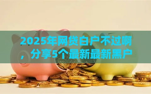 2025年网贷白户不过啊，分享5个最新最新黑户下款的口子