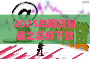 2025年网贷包装之后好下款么，试试这五个最新花户能下款的口子