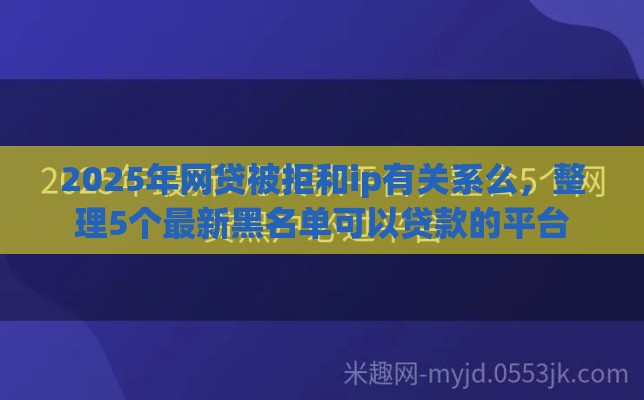 2025年网贷被拒和ip有关系么，整理5个最新黑名单可以贷款的平台