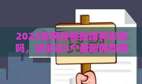 2025年网贷被拒绝有影响吗，试试这5个最新那些网贷平台不上征信