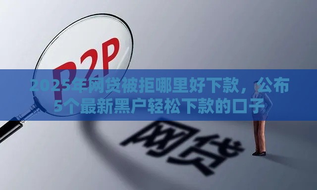 2025年网贷被拒哪里好下款，公布5个最新黑户轻松下款的口子
