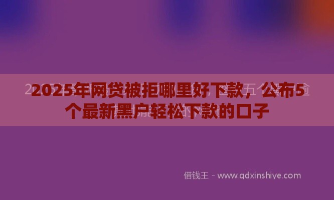 2025年网贷被拒哪里好下款，公布5个最新黑户轻松下款的口子