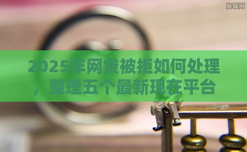 2025年网贷被拒如何处理，整理五个最新现在平台好借钱