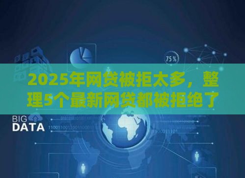 2025年网贷被拒太多，整理5个最新网贷都被拒绝了还有什么口子