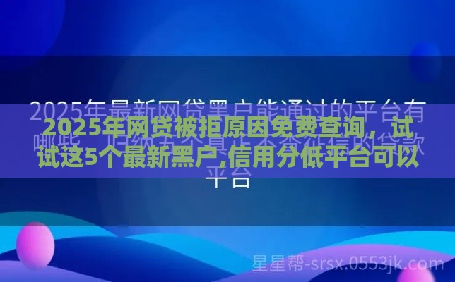 2025年网贷被拒原因免费查询，试试这5个最新黑户,信用分低平台可以借钱