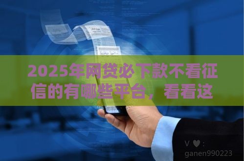 2025年网贷必下款不看征信的有哪些平台，看看这五个最新黑户花户能下款的平台